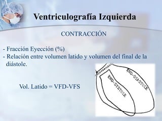 Ventriculografía Izquierda
CONTRACCIÓN
- Fracción Eyección (%)
- Relación entre volumen latido y volumen del final de la
diástole.
Vol. Latido = VFD-VFS
 