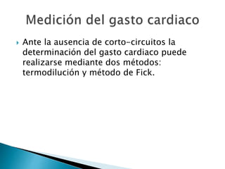  Ante la ausencia de corto-circuitos la
determinación del gasto cardiaco puede
realizarse mediante dos métodos:
termodilución y método de Fick.
 