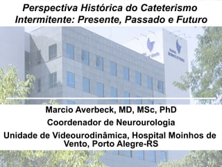 Marcio Averbeck, MD, MSc, PhD
Coordenador de Neurourologia
Unidade de Videourodinâmica, Hospital Moinhos de
Vento, Porto Alegre-RS
Perspectiva Histórica do Cateterismo
Intermitente: Presente, Passado e Futuro
 