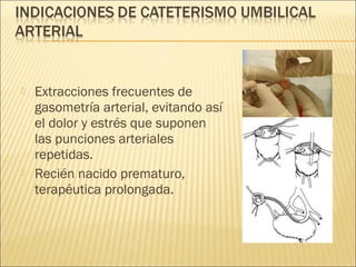    Extracciones frecuentes de
    gasometría arterial, evitando así
    el dolor y estrés que suponen
    las punciones arteriales
    repetidas.
   Recién nacido prematuro,
    terapéutica prolongada.
 