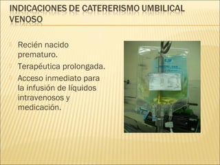    Recién nacido
    prematuro.
   Terapéutica prolongada.
   Acceso inmediato para
    la infusión de líquidos
    intravenosos y
    medicación.
 