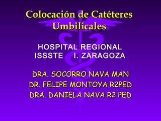 Colocación de Catéteres
     Umbilicales

  HOSPITAL REGIONAL
 ISSSTE  I. ZARAGOZA

 DRA. SOCORRO NAVA MAN
DR. FELIPE MONTOYA R2PED
DRA. DANIELA NAVA R2 PED
 