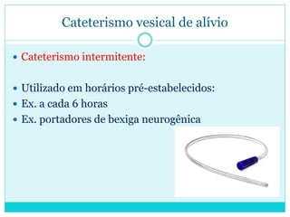 Cateterismo vesical de alívio

 Cateterismo intermitente:


 Utilizado em horários pré-estabelecidos:
 Ex. a cada 6 horas
 Ex. portadores de bexiga neurogênica
 