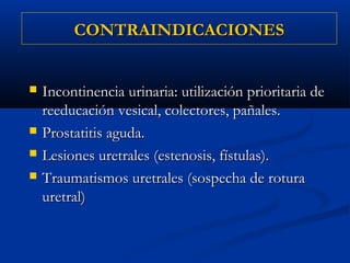 CONTRAINDICACIONES


   Incontinencia urinaria: utilización prioritaria de
    reeducación vesical, colectores, pañales.
   Prostatitis aguda.
   Lesiones uretrales (estenosis, fístulas).
   Traumatismos uretrales (sospecha de rotura
    uretral)  
 