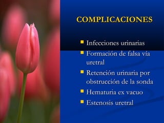 COMPLICACIONES

   Infecciones urinarias
   Formación de falsa vía
    uretral
   Retención urinaria por
    obstrucción de la sonda
   Hematuria ex vacuo
   Estenosis uretral
 