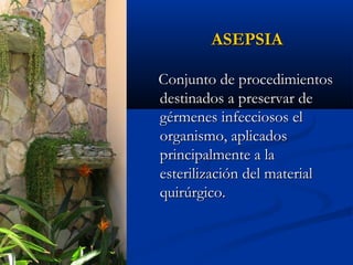 ASEPSIA

Conjunto de procedimientos
destinados a preservar de
gérmenes infecciosos el
organismo, aplicados
principalmente a la
esterilización del material
quirúrgico.
 