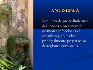 ANTISEPSIA

Conjunto de procedimientos
destinados a preservar de
gérmenes infecciosos el
organismo, aplicados
principalmente preparación
de regiones corporales
 