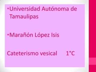 •Universidad Autónoma de
 Tamaulipas

•Marañón López Isis

Cateterismo vesical   1°C
 