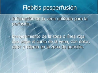 Flebitis posperfusión
 Inflamación de la vena utilizada para la
perfusión.
 Enrojecimiento de la zona o línea roja
que sique el curso de la vena, con dolor,
calor y edema en la zona de punción.
 