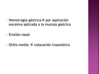 Hemorragia gástrica por aspiración
excesiva aplicada a la mucosa gástrica
Erosión nasal
Otitis media  colocación traumática
 