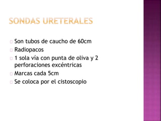 Son tubos de caucho de 60cm
Radiopacos
1 sola vía con punta de oliva y 2
perforaciones excéntricas
Marcas cada 5cm
Se coloca por el cistoscopio
 