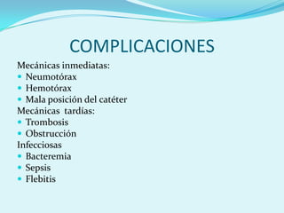 COMPLICACIONES
Mecánicas inmediatas:
 Neumotórax
 Hemotórax
 Mala posición del catéter
Mecánicas tardías:
 Trombosis
 Obstrucción
Infecciosas
 Bacteremia
 Sepsis
 Flebitis
 