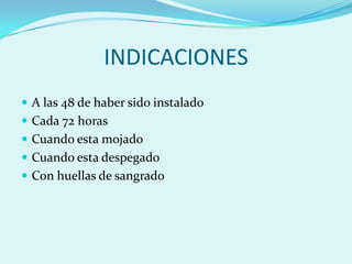INDICACIONES
 A las 48 de haber sido instalado
 Cada 72 horas
 Cuando esta mojado
 Cuando esta despegado
 Con huellas de sangrado
 