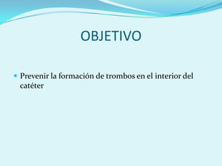 OBJETIVO

 Prevenir la formación de trombos en el interior del
 catéter
 