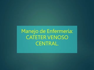 Manejo de Enfermería:
CATETER VENOSO
CENTRAL.
 