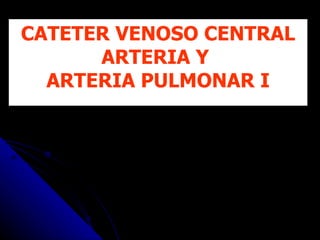 CATETER VENOSO CENTRAL ARTERIA Y  ARTERIA PULMONAR I 