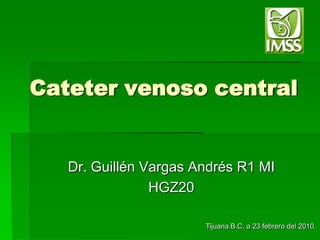 Cateter venoso central Dr. Guillén Vargas Andrés R1 MI HGZ20  Tijuana B.C. a 23 febrero del 2010. 