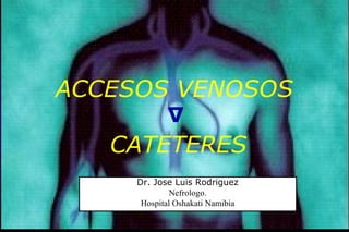 ACCESOS VENOSOS
CATETERES
∆
Dr. Jose Luis Rodriguez
Nefrologo.
Hospital Oshakati Namibia
 
