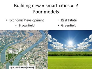 Building new « smart cities » ?
Four models
• Economic Development
• Brownfield

Lyon Confluence (France)

• Real Estate
• Greenfield

 