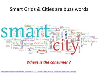 Smart Grids & Cities are buzz words

Where is the consumer ?
http://blogs.forrester.com/jennifer_belissent/10-11-12-smart_is_here_to_stay_smart_city_tweet_jam_summary

 