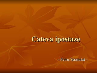 Cateva ipostaze

        - Petru Stratulat -
 