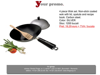 4 piece Wok set. Non-stick coated
                                              wok with lid, spatula and recipe
                                              book. Carbon steel.
                                              Color: SILVER
                                              Stoc: 1200 bucati
                                              Pret: 18,29 euro + TVA / bucata




                               the group
adresa: Strada Praga, nr. 3, sector 1,cod: 011801, Bucuresti – Romania
  telefon: +4 021.206.22.00; fax: +4 021.232.00.87; www.thegroup.ro
 