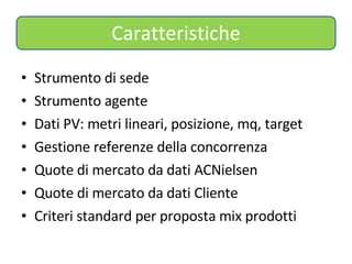 Caratteristiche Strumento di sede Strumento agente Dati PV: metri lineari, posizione, mq, target Gestione referenze della concorrenza Quote di mercato da dati ACNielsen Quote di mercato da dati Cliente Criteri standard per proposta mix prodotti 
