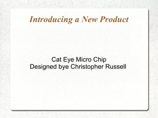 Introducing a New Product
Cat Eye Micro Chip
Designed bye Christopher Russell
 