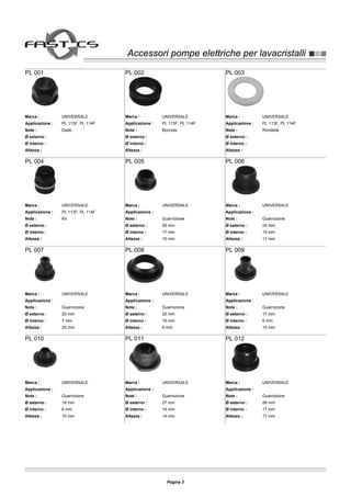 Accessori pompe elettriche per lavacristalliAccessori pompe elettriche per lavacristalli
PL 001
Marca : UNIVERSALE
Applicazione : PL 113F, PL 114F
Note : Dado
Ø esterno :
Ø interno :
Altezza :
PL 002
Marca : UNIVERSALE
Applicazione : PL 113F, PL 114F
Note : Boccola
Ø esterno :
Ø interno :
Altezza :
PL 003
Marca : UNIVERSALE
Applicazione : PL 113F, PL 114F
Note : Rondella
Ø esterno :
Ø interno :
Altezza :
PL 004
Marca : UNIVERSALE
Applicazione : PL 113F, PL 114F
Note : Kit
Ø esterno :
Ø interno :
Altezza :
PL 005
Marca : UNIVERSALE
Applicazione :
Note : Guarnizione
Ø esterno : 26 mm
Ø interno : 17 mm
Altezza : 15 mm
PL 006
Marca : UNIVERSALE
Applicazione :
Note : Guarnizione
Ø esterno : 25 mm
Ø interno : 15 mm
Altezza : 17 mm
PL 007
Marca : UNIVERSALE
Applicazione :
Note : Guarnizione
Ø esterno : 20 mm
Ø interno : 7 mm
Altezza : 20 mm
PL 008
Marca : UNIVERSALE
Applicazione :
Note : Guarnizione
Ø esterno : 25 mm
Ø interno : 15 mm
Altezza : 8 mm
PL 009
Marca : UNIVERSALE
Applicazione :
Note : Guarnizione
Ø esterno : 17 mm
Ø interno : 6 mm
Altezza : 15 mm
PL 010
Marca : UNIVERSALE
Applicazione :
Note : Guarnizione
Ø esterno : 18 mm
Ø interno : 6 mm
Altezza : 10 mm
PL 011
Marca : UNIVERSALE
Applicazione :
Note : Guarnizione
Ø esterno : 27 mm
Ø interno : 14 mm
Altezza : 14 mm
PL 012
Marca : UNIVERSALE
Applicazione :
Note : Guarnizione
Ø esterno : 26 mm
Ø interno : 17 mm
Altezza : 17 mm
Pagina 3
 