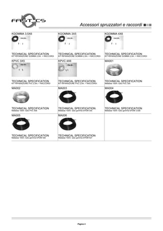 Accessori spruzzatori e raccordiAccessori spruzzatori e raccordi
KGOMMA 3,5X6
TECHNICAL SPECIFICATION
KIT RIPARAZIONE GOMMA 2,5m. + RACCORDI
KGOMMA 3X5
TECHNICAL SPECIFICATION
KIT RIPARAZIONE GOMMA 2,5m. + RACCORDI
KGOMMA 4X6
TECHNICAL SPECIFICATION
KIT RIPARAZIONE GOMMA 2,5m. + RACCORDI
KPVC 3X5
TECHNICAL SPECIFICATION
KIT RIPARAZIONE PVC 2,5m. + RACCORDI
KPVC 4X6
TECHNICAL SPECIFICATION
KIT RIPARAZIONE PVC 2,5m. + RACCORDI
MA001
TECHNICAL SPECIFICATION
Matassa 100m. tubo PVC 3x5
MA002
TECHNICAL SPECIFICATION
Matassa 100m. tubo PVC 4x6
MA003
TECHNICAL SPECIFICATION
Matassa 100m. tubo gomma EPDM 3x5
MA004
TECHNICAL SPECIFICATION
Matassa 100m. tubo gomma EPDM 3,5x6
MA005
TECHNICAL SPECIFICATION
Matassa 100m. tubo gomma EPDM 4x6
MA006
TECHNICAL SPECIFICATION
Matassa 100m. tubo gomma EPDM 5x7
Pagina 4
 