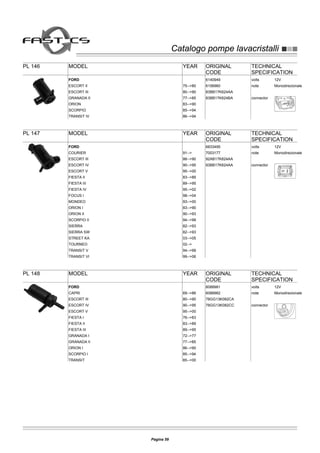 Catalogo pompe lavacristalliCatalogo pompe lavacristalli
PL 146 MODEL YEAR ORIGINAL
CODE
TECHNICAL
SPECIFICATION
volts 12V
note Monodirezionale
connector
FORD
ESCORT II 75-->80
6140949
ESCORT III 80-->90
6156960
GRANADA II 77-->85
83BB17K624AA
ORION 83-->90
83BB17K624BA
SCORPIO 85-->94
TRANSIT IV 86-->94
PL 147 MODEL YEAR ORIGINAL
CODE
TECHNICAL
SPECIFICATION
volts 12V
note Monodirezionale
connector
FORD
COURIER 91-->
6833495
ESCORT III 86-->90
7003177
ESCORT IV 90-->95
92AB17K624AA
ESCORT V 95-->00
93BB17K624AA
FIESTA II 83-->89
FIESTA III 89-->95
FIESTA IV 95-->02
FOCUS I 98-->04
MONDEO 93-->00
ORION I 83-->90
ORION II 90-->93
SCORPIO II 94-->99
SIERRA 82-->93
SIERRA SW 82-->93
STREET KA 03-->05
TOURNEO 02-->
TRANSIT V 94-->99
TRANSIT VI 99-->06
PL 148 MODEL YEAR ORIGINAL
CODE
TECHNICAL
SPECIFICATION
volts 12V
note Monodirezionale
connector
FORD
CAPRI 69-->86
6088981
ESCORT III 80-->90
6088982
ESCORT IV 90-->95
78GG13K082CA
ESCORT V 95-->00
78GG13K082CC
FIESTA I 76-->83
FIESTA II 83-->89
FIESTA III 89-->95
GRANADA I 72-->77
GRANADA II 77-->85
ORION I 86-->90
SCORPIO I 85-->94
TRANSIT 85-->00
Pagina 59
 