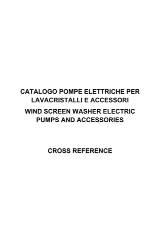 CATALOGO POMPE ELETTRICHE PER
LAVACRISTALLI E ACCESSORI
WIND SCREEN WASHER ELECTRIC
PUMPS AND ACCESSORIES
CROSS REFERENCE
 