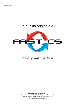Distrbuito da:
la qualità originale è
the original quality is
FAST Cooling Systems s.r.l.
Corso Allamano 13/B – 10095 Grugliasco (Torino) Italy
Tel. 0039.0114143963 – fax 0039.0114084311
www.fastcs.it – info@fastcs.it
 