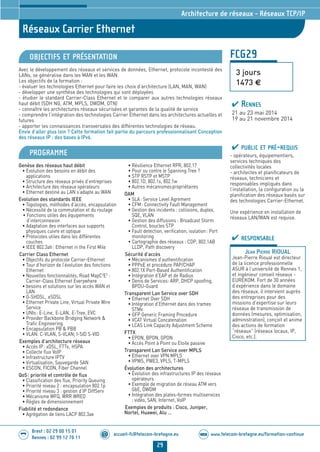 www.telecom-bretagne.eu/formation-continueWEB
29
accueil-fc@telecom-bretagne.eu@
Brest : 02 29 00 15 01
Rennes : 02 99 12 70 11
.........
.........
Réseaux Carrier Ethernet
Architecture de réseaux - Réseaux TCP/IP
FCG29
3 jours
1473 €
OBJECTIFS ET PRÉSENTATION
Avec le développement des réseaux et services de données, Ethernet, protocole incontesté des
LANs, se généralise dans les MAN et les WAN.
Les objectifs de la formation :
- évaluer les technologies Ethernet pour faire les choix d’architecture (LAN, MAN, WAN)
- développer une synthèse des technologies qui sont déployées
- étudier le standard Carrier-Class Ethernet et le comparer aux autres technologies réseaux
haut débit (SDH NG, ATM, MPLS, DWDM, OTN)
- connaître les architectures réseaux sécurisées et garantes de la qualité de service
- comprendre l’intégration des technologies Carrier Ethernet dans les architectures actuelles et
futures
- apporter les connaissances transversales des différentes technologies de réseau.
Envie d’aller plus loin ? Cette formation fait partie du parcours professionnalisant Conception
des réseaux IP : des bases à IPv6.
PROGRAMME
Genèse des réseaux haut débit
• Evolution des besoins en débit des
applications
• Structure des réseaux privés d’entreprises
• Architecture des réseaux opérateurs
• Ethernet destiné au LAN s’adapte au WAN
Evolution des standards IEEE
• Topologies, méthodes d’accès, encapsulation
• Nécessité de la commutation et du routage
• Fonctions utiles des équipements
d’interconnexion
• Adaptation des interfaces aux supports
physiques cuivre et optique
• Protocoles utiles dans les différentes
couches
• IEEE 802.3ah: Ethernet in the First Mile
Carrier Class Ethernet
• Objectifs du protocole Carrier-Ethernet
• Tour d’horizon de l’évolution des fonctions
Ethernet
• Nouvelles fonctionnalités, Road MapC2
E2
:
Carrier-Class Ethernet Everywhere
• besoins et solutions sur les accès WAN et
LAN
• G-SHDSL, eSDSL
• Ethernet Private Line, Virtual Private Wire
Service
• UNIs: E-Line, E-LAN, E-Tree, EVC
• Provider Backbone Bridging Network 
Trafic Engineering
• Encapsulation PB  PBB
• VLAN: C-VLAN, S-VLAN; I-SID S-VID
Exemples d’architecture réseaux
• Accès IP: xDSL, FTTx, HSPA
• Collecte flux VoIP
• Infrastructure IPTV
• Virtualisation, Sauvegarde SAN
• ESCON, FICON, Fiber Channel
QoS: priorité et contrôle de flux
• Classification des flux, Priority Queuing
• Priorité niveau 2 : encapsulation 802.1p
• Priorité niveau 3 : gestion d’IP DiffServ
• Mécanisme WFQ, WRR WRED
• Règles de dimensionnement
Fiabilité et redondance
• Agrégation de liens LACP 802.3ae
• Résilience Ethernet RPR, 802.17
• Pour ou contre le Spanning Tree ?
• STP RSTP et MSTP
• 802.1D, 802.1s, 802.1w
• Autres mécanismespropriétaires
OAM
• SLA: Service Level Agrement
• CFM: Connectivity Fault Management
• Gestion des incidents : collisions, duplex,
SQE, VLAN
• Gestion des diffusions : Broadcast Storm
Control, boucles STP
• Fault detection, verification, isolation: Port
monitoring
• Cartographie des réseaux : CDP, 802.1AB
LLDP, Path discovery
Sécurité d’accès
• Mécanismes d’authentification
• PPPoE et procédure PAP/CHAP
• 802.1X Port-Based Authentification
• Intégration d’EAP et de Radius
• Denis de Services: ARP, DHCP spoofing,
BPDU-Guard
Transparent Lan Service over SDH
• Ethernet Over SDH
• Intégration d’Ethernet dans des trames
STMx
• GFP Generic Framing Procedure
• VCAT Virtual Concatenation
• LCAS Link Capacity Adjustment Scheme
FTTX
• EPON, BPON, GPON
• Accès Point à Point ou Etoile passive
Transparent Lan Service over MPLS
• Ethernet over VPN MPLS
• VPWS, PWE3, VPLS, T-MPLS
Évolution des architectures
• Évolution des infrastructures IP des réseaux
opérateurs
• Exemple de migration de réseau ATM vers
GbE, DWDM
• Intégration des plates-formes multiservices
: vidéo, SAN, Internet, VoIP
Exemples de produits : Cisco, Juniper,
Nortel, Huawei, Alu …
PUBLIC ET PRÉ-REQUIS
- opérateurs, équipementiers,
services techniques des
collectivités locales
- architectes et planificateurs de
réseaux, techniciens et
responsables impliqués dans
l’installation, la configuration ou la
planification des réseaux basés sur
des technologies Carrier-Ethernet.
Une expérience en installation de
réseaux LAN/WAN est requise.
RESPONSABLE
JEAN PIERRE RIOUAL
Jean-Pierre Rioual est directeur
de la licence professionnelle
ASUR à l’université de Rennes 1,
et ingénieur conseil réseaux -
EUREKOM. Fort de 30 années
d’expérience dans le domaine
des réseaux, il intervient auprès
des entreprises pour des
missions d’expertise sur leurs
réseaux de transmission de
données (mesures, optimisation,
administration), conçoit et anime
des actions de formation
“réseaux” (réseaux locaux, IP,
Cisco, etc.).
RENNES
21 au 23 mai 2014
19 au 21 novembre 2014
024-050_Architecture de reseaux - partie 2 2014.indd 29 29/11/13 11:25
 