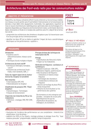 accueil-fc@telecom-bretagne.eu@ www.telecom-bretagne.eu/formation-continueWEB
55
Brest : 02 29 00 15 01
Rennes : 02 99 12 70 11
.........
.........
FCK27
Architectures des front-ends radio pour les communications mobiles
Réseaux sans fil, réseaux cellulaires et réseaux filaires - Systèmes sans fil
OBJECTIFS ET PRÉSENTATION
Aujourd’hui, les réseaux cellulaires offrent l’accès à Internet sur les terminaux mobiles.
Les réseaux à courte portée sans-fil permettent l’interconnexion et la transmission de
données à haut débit entre équipements multimédia. Ces applications requièrent la
mise en œuvre d’architectures radiofréquences optimisées dans les technologies d’in-
tégration disponibles aux fréquences de fonctionnement visées. La formation donne les
bases nécessaires à l’étude et à l’analyse des systèmes sans-fil. L’objectif de la forma-
tion est de :
- comprendre les architectures des émetteurs-récepteurs pour la transmission sans
fil et les principes de leur dimensionnement.
- identifier les blocs RF de la chaîne et spécifier l’impact de leurs caractéristiques
électriques sur les performances « système ».
PROGRAMME
Introduction
• Systèmes sans fil :
radiocommunications, réseaux courte-
portée
• Techniques d’accès multiples et duplex
Architectures du front-end RF
• Architecture hétérodyne, homodyne,
“Low-IF”
• Evolutions des architectures (multi-
modes, multi-standards, SDR,...)
Calcul du rapport signal à bruit, facteur
de bruit du récepteur et sensibilité
Non-linéarités
• Intermodulation (IP2, IP3)
• Désensibilisation du récepteur
Amplification de puissance (PA - Power
Amplifier)
• Caractéristiques - Technologies
• Classes de fonctionnement
Impact des non-linéarités du PA sur les
modulations
• Définitions : enveloppe, PAR, PEP, EVM,
ACPR
Principes de base des techniques de
linéarisation des PA
Filtrage
• Spécifications des filtres de la chaîne
• Impact sur les modulations
Génération de fréquence : oscillateurs et
synthétiseurs
• Stabilité et précision :GSM, GPS...
• Résistance négative, système bouclé
• Bruit de phase et de fréquence :
- modulations et relations temps-
fréquence
- technologies des résonateurs
- multiplicateurs et diviseurs de
fréquence
• Boucle à verrouillage de phase (PLL),
temps d’acquisition
• Influence du bruit de phase sur les
performances des systèmes
Des formations en intra-entreprise sont
possibles : conception de circuits actifs
hyperfréquences tels que les
amplificateurs de puissance, les
mélangeurs, les oscillateurs.
PUBLIC ET PRÉ-REQUIS
Ingénieurs amenés à utiliser ou à
dimensionner des systèmes de
communications sans fil.
Des notions de base sur les
composants électroniques et les
fonctions (amplificateur,
oscillateur, mélangeur...), les
hyperfréquences et le signal sont
requises.
TRAVAUX PRATIQUES
- illustration de l’incidence des performances sur une constellation : linéarité d’un
amplificateur, bruit de phase...
- stabilité d’un VCO et d’un Quartz, montage pratique et pilotage d’une PLL “dual
modulus prescaler” programmable, stabilité, temps d’acquisition
RESPONSABLES
ALAIN PEDEN
Alain Péden est professeur au
département Micro-Ondes de
Télécom Bretagne. Ses activités
de recherche au sein du Lab-
STICC concernent les
applications en ondes
millimétriques comme les
techniques de combinaison pour
les amplificateurs de puissance
hyperfréquences ou le radar
automobile d’aide à la conduite
(mise en œuvre d’une plate-
forme de simulation et
matérielle à 77 GHz).
DANIEL BOURREAU
Daniel Bourreau est maître de
conférences au département
Micro-Ondes de Télécom
Bretagne. Ses domaines
d’activité sont : système (RF,
hyperfréquences, millimétriques
et optoélectroniques), dispositifs
et circuits micro-ondes
(amplificateur, mélangeur,
oscillateur et synthétiseur de
fréquence), électromagnétisme,
bancs de test et techniques de
mesure.
3 jours
1473 €
BREST
4 au 6 juin 2014
052-058_Réseaux sans fil et réseaux cellulaires - partie 3 2014.indd 55 29/11/13 14:25
 