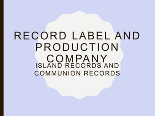 RECORD LABEL AND
PRODUCTION
COMPANY
ISLAND RECORDS AND
COMMUNION RECORDS
 