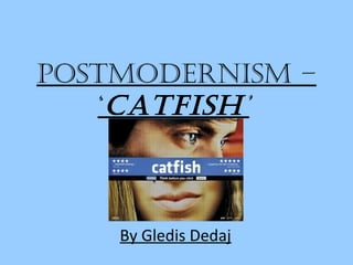 Postmodernism –
‘Catfish’
By Gledis Dedaj
 