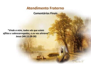 Recomendações práticas
para os atendentes
Comentários Finais
Atendimento Fraterno
“Vinde a mim, todos vós que estais
aflitos e sobrecarregados, e eu vos aliviarei”
Jesus (Mt 11:28-30)
 