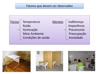 Fatores que devem ser observados
Físicos Temperatura Mentais Indiferença
Ruído Impaciência
Iluminação Preconceito
Meio Ambiente Preocupação
Condições de saúde Ansiedade
 