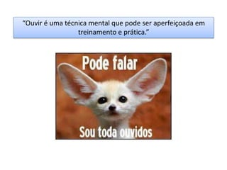 “Ouvir é uma técnica mental que pode ser aperfeiçoada em
treinamento e prática.”
 