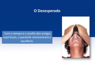 O Desesperado
Com o tempo e o auxílio dos amigos
espirituais, o paciente reencontrará o
equilíbrio.
 