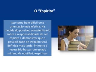 O “Espírita”
Isso torna bem difícil uma
orientação mais efetiva. Na
medida do possível, conscientizá-lo
sobre a responsabilidade de ser
espírita e demonstrar que a
possibilidade de trabalho será
definida mais tarde. Primeiro é
necessário buscar um estado
mínimo de equilíbrio espiritual
 