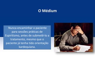 O Médium
Nunca encaminhar o paciente
para sessões práticas de
Espiritismo, antes de submetê-lo a
tratamento, mesmo que o
paciente já tenha tido orientação
kardequiana.
 