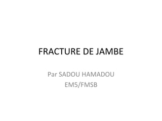 FRACTURE DE JAMBE
Par SADOU HAMADOU
EM5/FMSB
 