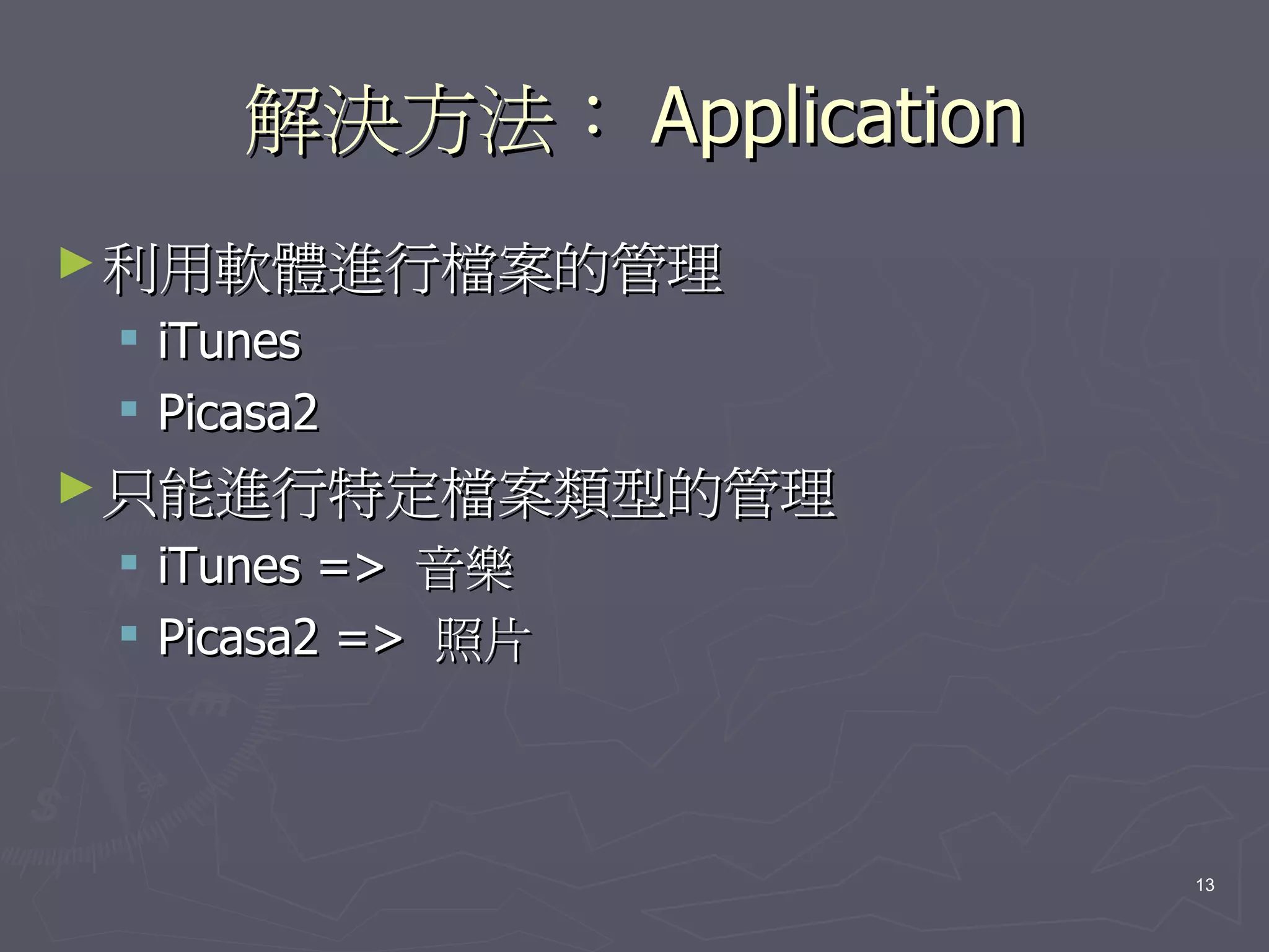 解決方法： Application
► 利用軟體進行檔案的管理
    iTunes
    Picasa2
► 只能進行特定檔案類型的管理
  iTunes => 音樂
  Picasa2 => 照片



                            13
 