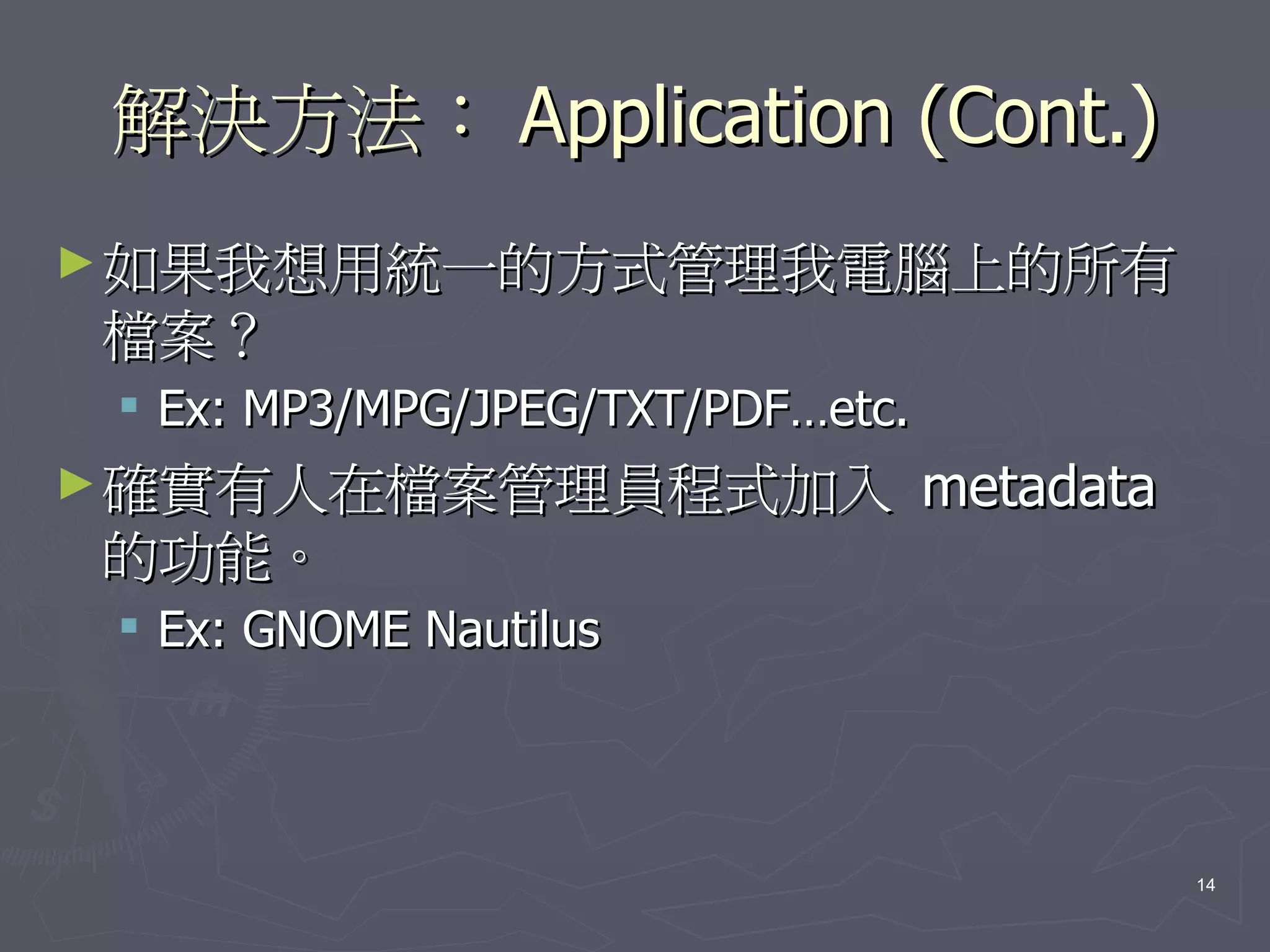 解決方法： Application (Cont.)
► 如果我想用統一的方式管理我電腦上的所有
檔案？
  Ex: MP3/MPG/JPEG/TXT/PDF…etc.
► 確實有人在檔案管理員程式加入                   metadata
的功能。
  Ex: GNOME Nautilus




                                              14
 