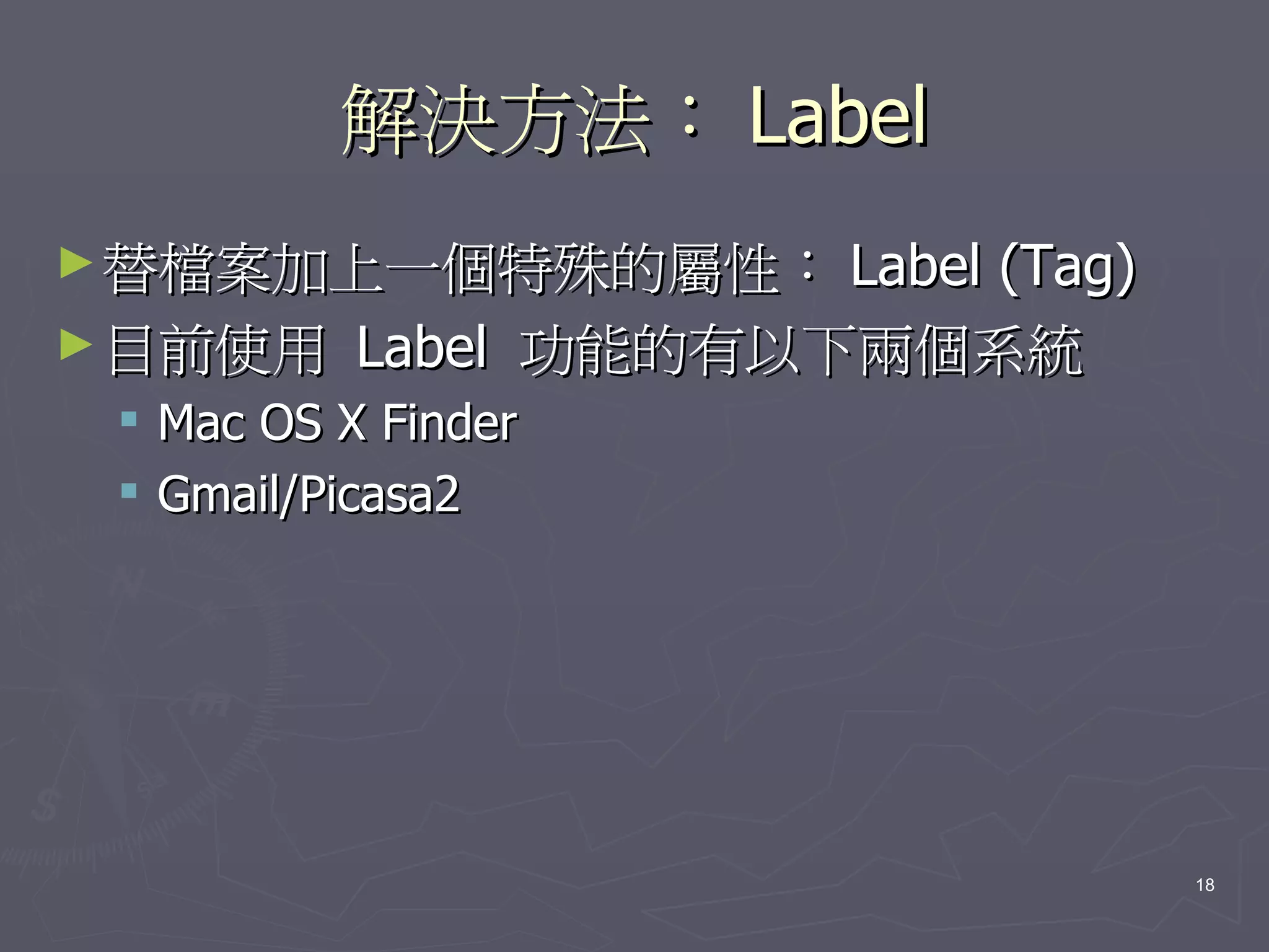 解決方法： Label
► 替檔案加上一個特殊的屬性： Label (Tag)
► 目前使用 Label 功能的有以下兩個系統
  Mac OS X Finder
  Gmail/Picasa2




                              18
 