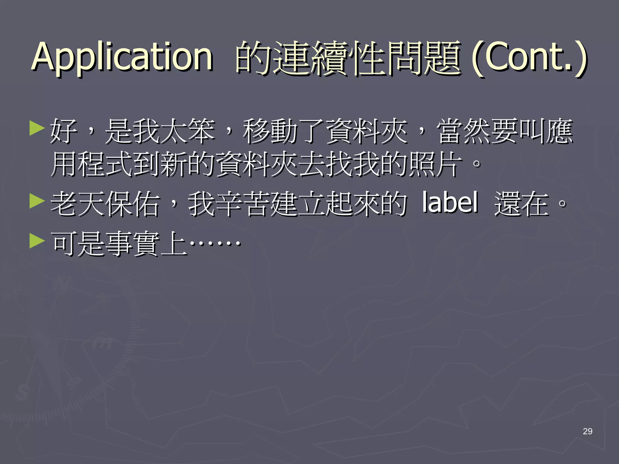 Application 的連續性問題 (Cont.)
► 好，是我太笨，移動了資料夾，當然要叫應
  用程式到新的資料夾去找我的照片。
► 老天保佑，我辛苦建立起來的 label 還在。
► 可是事實上……




                            29
 