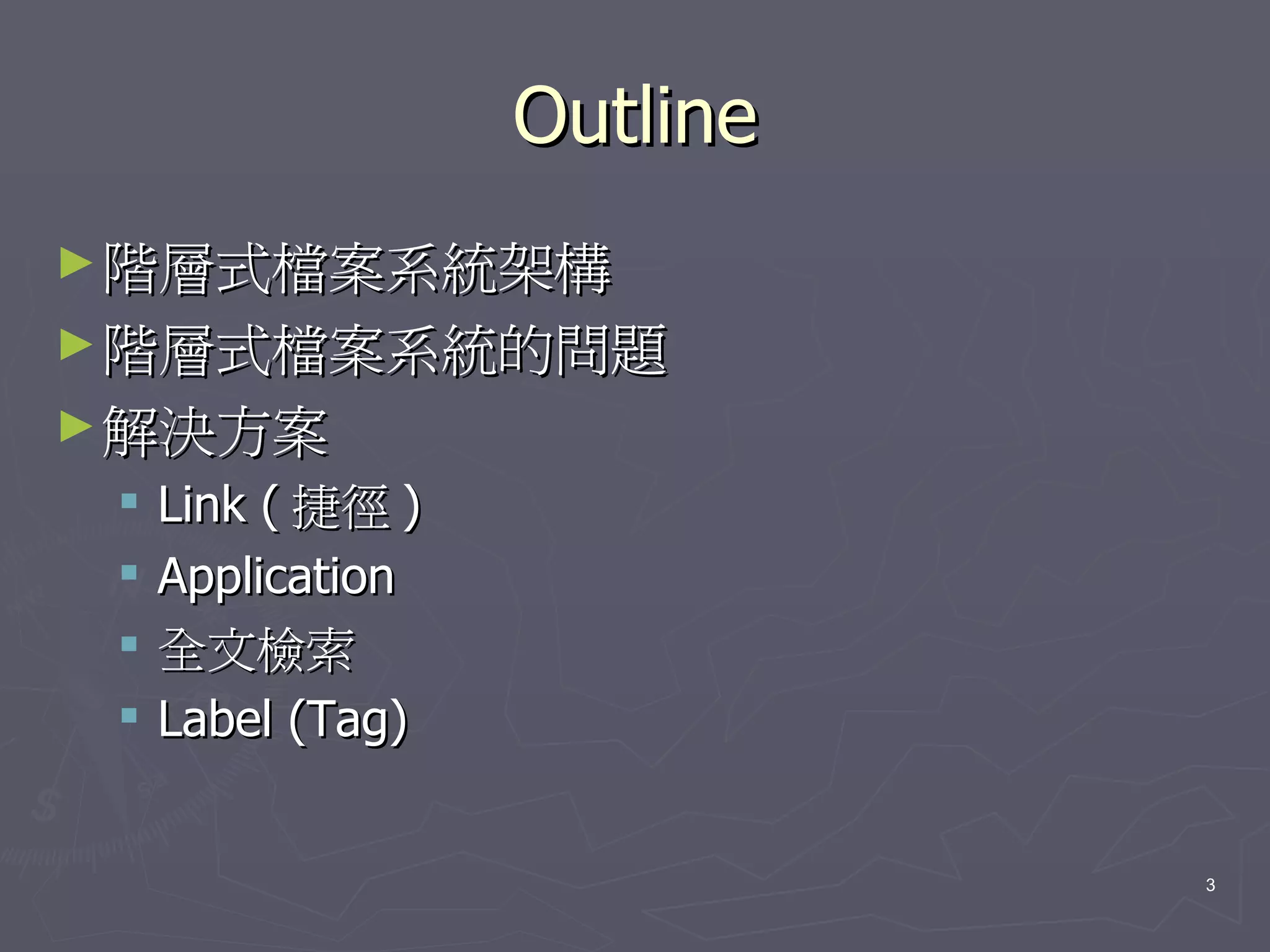 Outline
► 階層式檔案系統架構
► 階層式檔案系統的問題
► 解決方案
    Link ( 捷徑 )
    Application
    全文檢索
    Label (Tag)


                             3
 