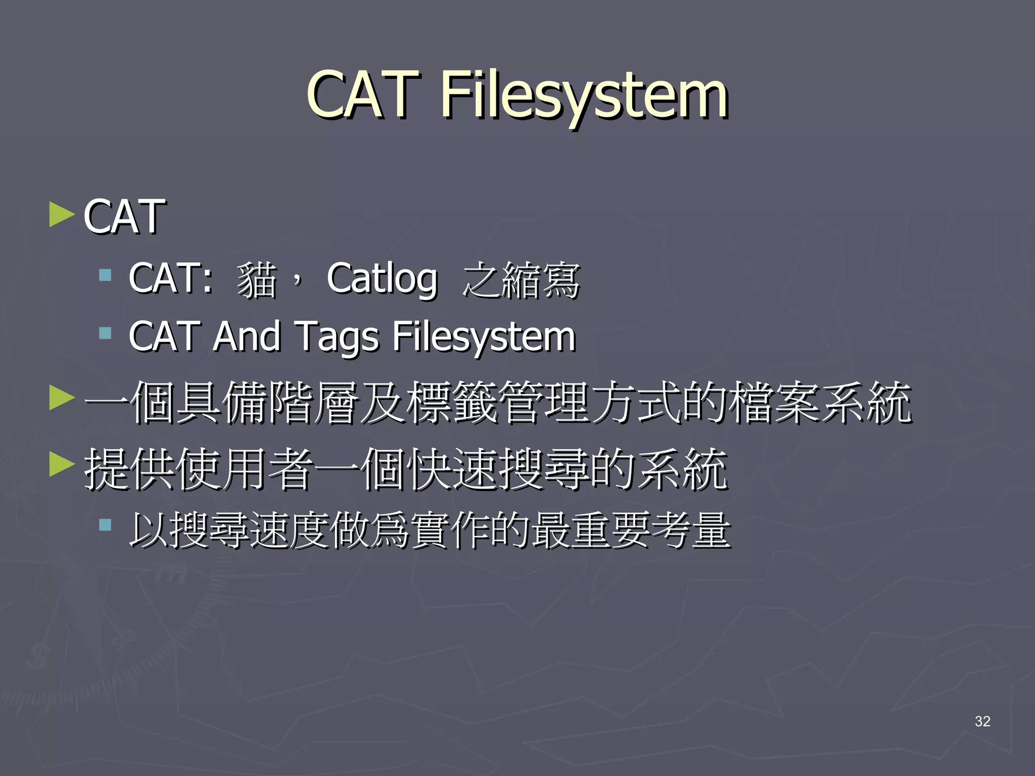 CAT Filesystem
► CAT
     CAT: 貓， Catlog 之縮寫
     CAT And Tags Filesystem
► 一個具備階層及標籤管理方式的檔案系統
► 提供使用者一個快速搜尋的系統
   以搜尋速度做為實作的最重要考量



                                32
 